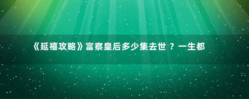 《延禧攻略》富察皇后多少集去世 ？一生都是好人 儿子却接连夭折